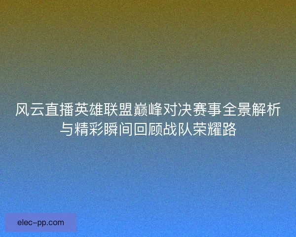 风云直播英雄联盟巅峰对决赛事全景解析与精彩瞬间回顾战队荣耀路